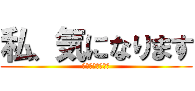 私、気になります (私、気になります)