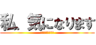 私、気になります (私、気になります)