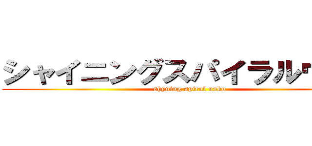 シャイニングスパイラルウンコ (shyning spiral unko)