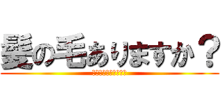 髪の毛ありますか？ (ハゲハゲそんなのやだ)