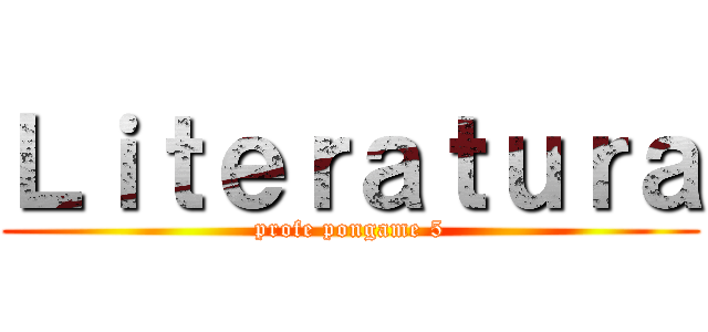 Ｌｉｔｅｒａｔｕｒａ (profe pongame 5)