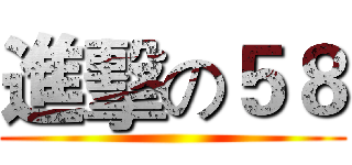 進擊の５８ ()