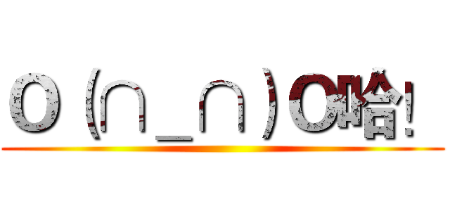 Ｏ（∩＿∩）Ｏ哈！ ()