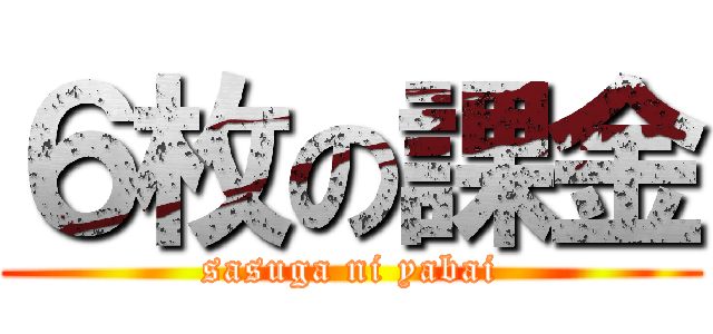 ６枚の課金 (sasuga ni yabai)