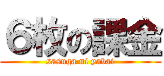 ６枚の課金 (sasuga ni yabai)