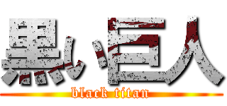 黒い巨人 (black titan)