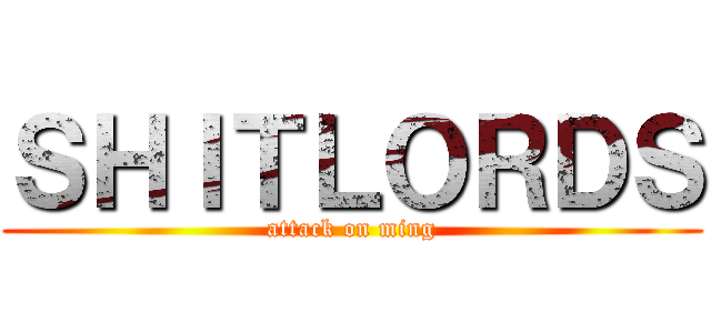 ＳＨＩＴＬＯＲＤＳ (attack on ming)