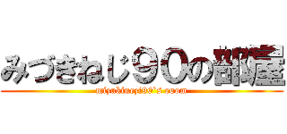 みづきねじ９０の部屋 (mizukinezi90`s room)