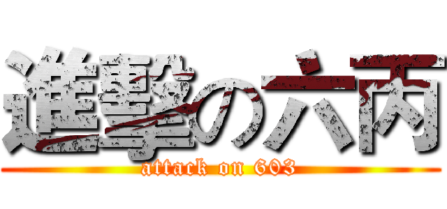 進擊の六丙 (attack on 603)