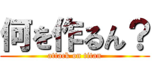 何を作るん？ (attack on titan)