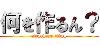 何を作るん？ (attack on titan)