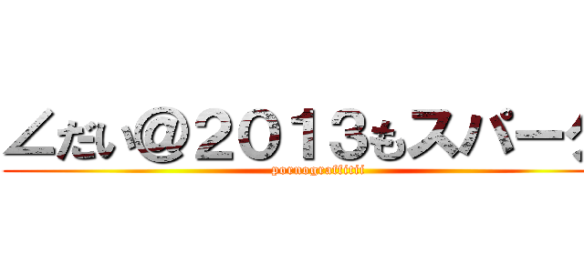 ∠だい＠２０１３もスパーク‼ (pornograffitii)