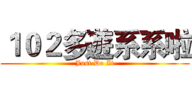 １０２多遊系系啦 (Just Do It)