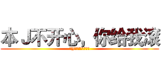 本Ｊ不开心，你给我滚 (本J不开心，你给我滚)