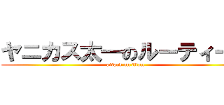 ヤニカス太一のルーティーン (attack on titan)