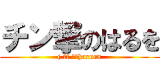 チン撃のはるを (( ՞ਊ ՞）haruru)
