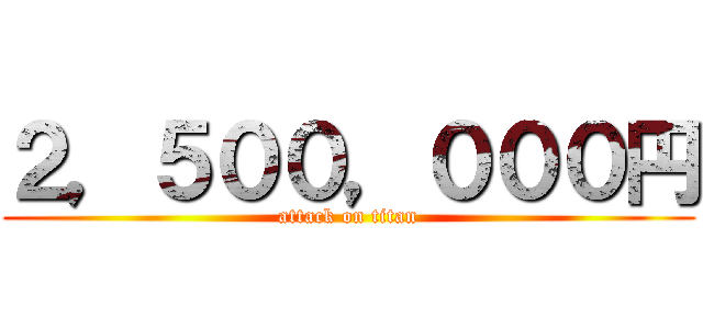 ２，５００，０００円 (attack on titan)