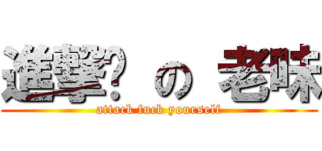 進撃你 の 老味 (attack fuck yourself)