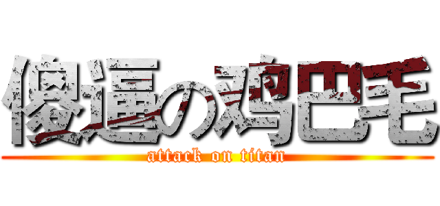 傻逼の鸡巴毛 (attack on titan)