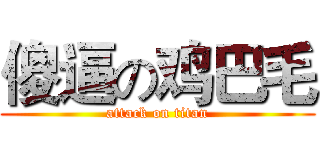 傻逼の鸡巴毛 (attack on titan)