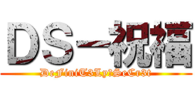 ＤＳ－祝福 (DeFiniT3Ly一SeCr3t)