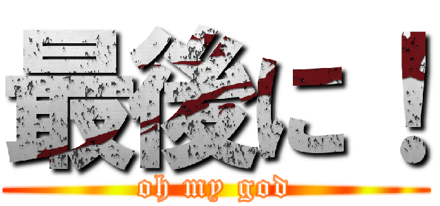 最後に！ (oh my god)