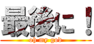 最後に！ (oh my god)