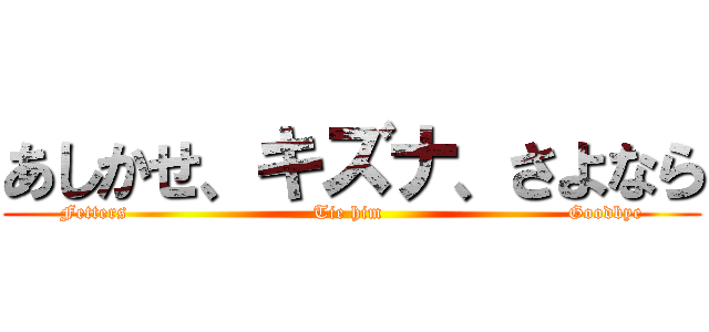あしかせ、キズナ、さよなら (Fetters                             Tie him                             Goodbye)