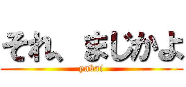 それ、まじかよ (yabai)