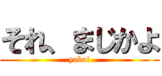 それ、まじかよ (yabai)