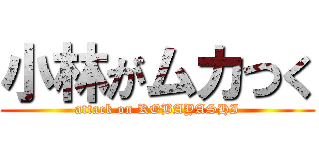 小林がムカつく (attack on KOBAYASHI)