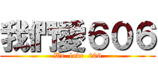 我們愛６０６ (We  love  606)
