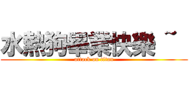 水熱狗畢業快樂 ~  (attack on titan)