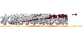 水熱狗畢業快樂 ~  (attack on titan)