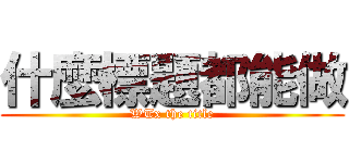 什麼標題都能做 (WTx the title)