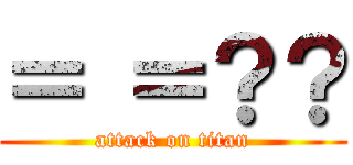 ＝ ＝？？ (attack on titan)