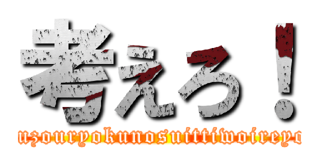 考えろ！ (souzouryokunosuittiwoireyou)