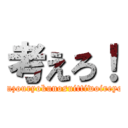考えろ！ (souzouryokunosuittiwoireyou)