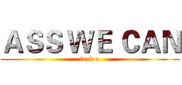 ＡＳＳ ＷＥ ＣＡＮ (fxxk u)