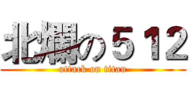 北爛の５１２ (attack on titan)