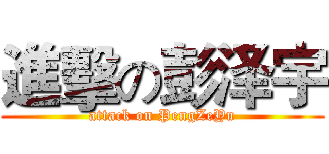 進擊の彭泽宇 (attack on PengZeYu)