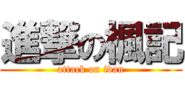 進撃の楓記 (attack on ivan)