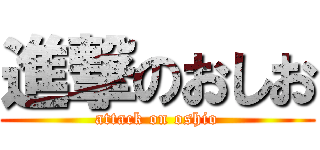 進撃のおしお (attack on oshio)