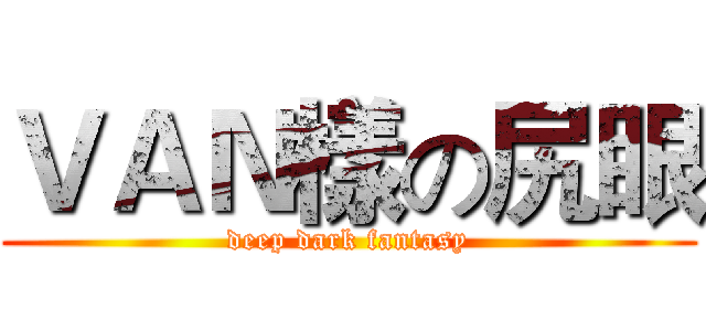 ＶＡＮ樣の尻眼 (deep dark fantasy)