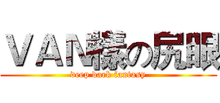 ＶＡＮ樣の尻眼 (deep dark fantasy)