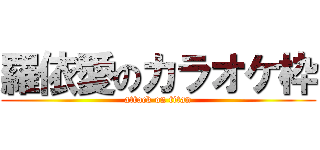 羅依愛のカラオケ枠 (attack on titan)