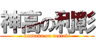 神高の利彰 (kandaka on tosiaki)