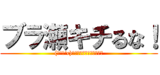 ブラ瀬キチるな！ ((っ'ヮ'c)ｳｩｯﾋｮｵｱｱｧｱｱｧ)