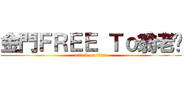 金門ＦＲＥＥ Ｔｏ翁老闆 (attack on titan)
