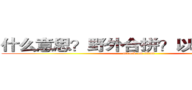 什么意思？野外合拼？以前是副本？ (attack on titan)
